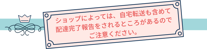 ショップによっては、自宅転送も含めて配達完了報告をされるところがあるのでご注意ください。